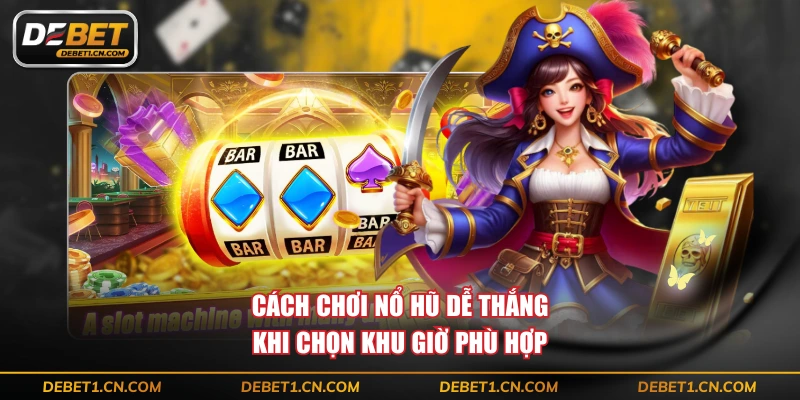 Cách chơi nổ hũ dễ thắng khi chọn khu giờ phù hợp